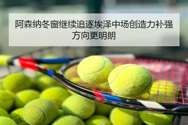 阿森纳冬窗继续追逐埃泽中场创造力补强方向更明朗