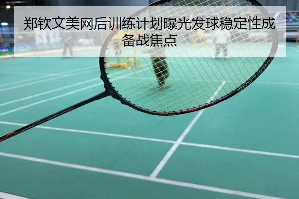 郑钦文美网后训练计划曝光发球稳定性成备战焦点